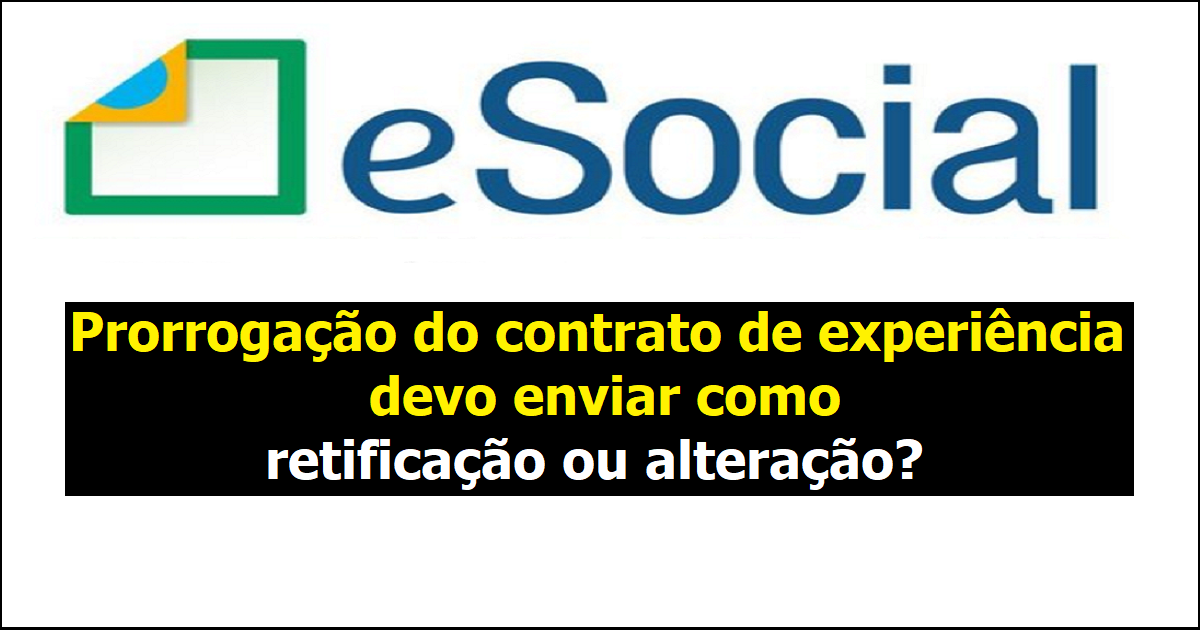 Prorrogação do contrato de experiência envia para o esocial como retificação ou alteração?